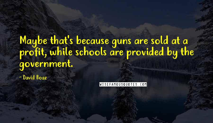David Boaz Quotes: Maybe that's because guns are sold at a profit, while schools are provided by the government.
