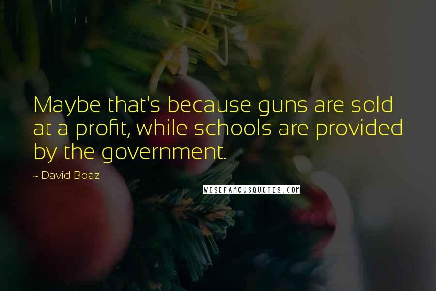 David Boaz Quotes: Maybe that's because guns are sold at a profit, while schools are provided by the government.
