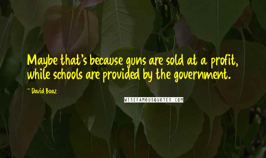 David Boaz Quotes: Maybe that's because guns are sold at a profit, while schools are provided by the government.