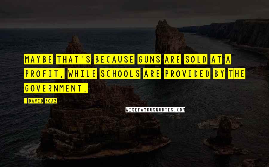 David Boaz Quotes: Maybe that's because guns are sold at a profit, while schools are provided by the government.