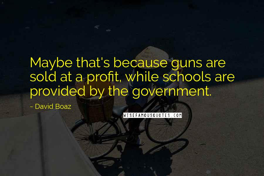 David Boaz Quotes: Maybe that's because guns are sold at a profit, while schools are provided by the government.