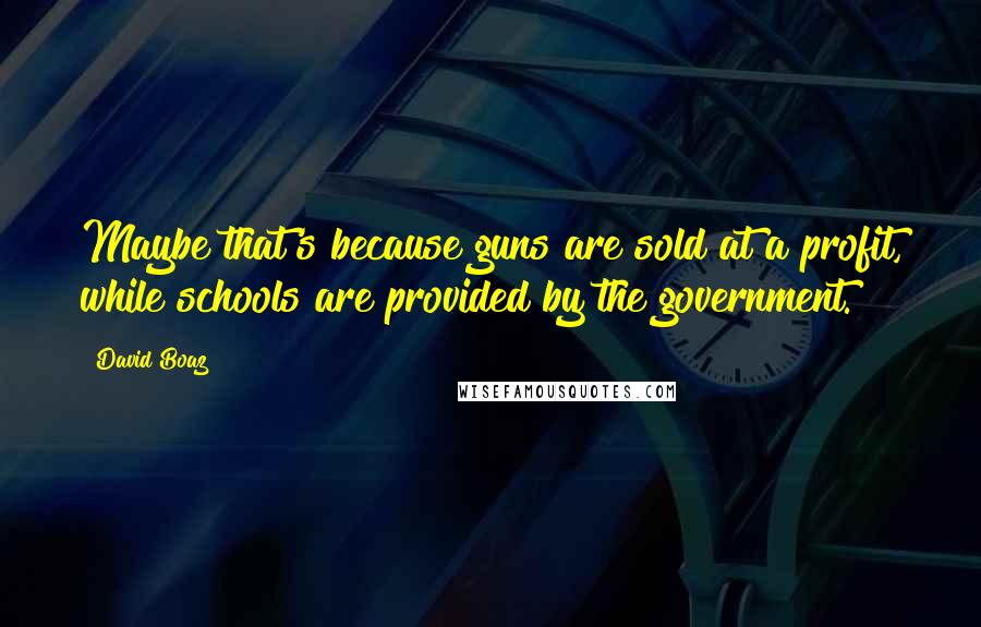 David Boaz Quotes: Maybe that's because guns are sold at a profit, while schools are provided by the government.