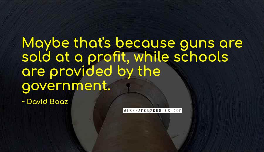 David Boaz Quotes: Maybe that's because guns are sold at a profit, while schools are provided by the government.