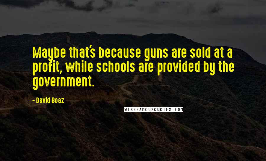 David Boaz Quotes: Maybe that's because guns are sold at a profit, while schools are provided by the government.