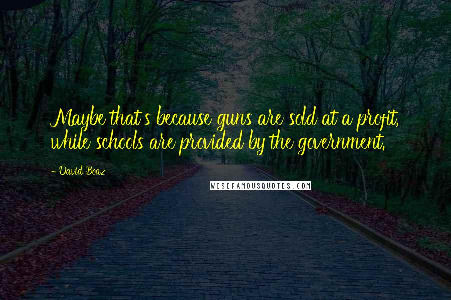 David Boaz Quotes: Maybe that's because guns are sold at a profit, while schools are provided by the government.