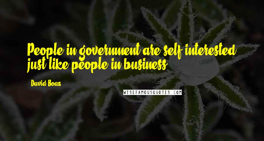 David Boaz Quotes: People in government are self-interested just like people in business.