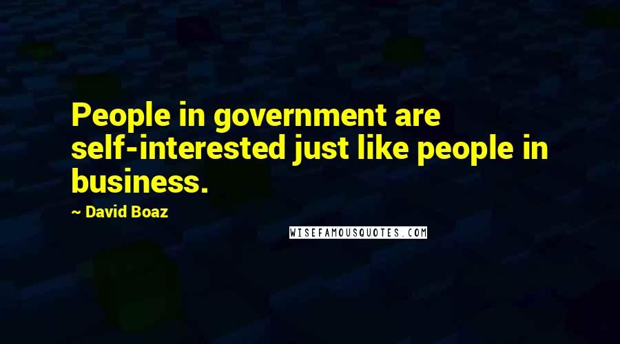 David Boaz Quotes: People in government are self-interested just like people in business.