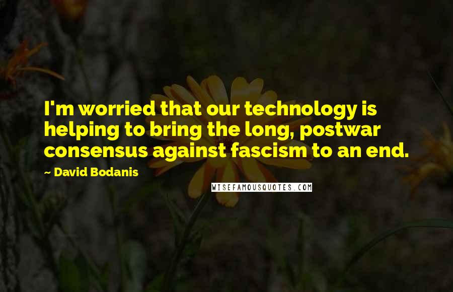 David Bodanis Quotes: I'm worried that our technology is helping to bring the long, postwar consensus against fascism to an end.