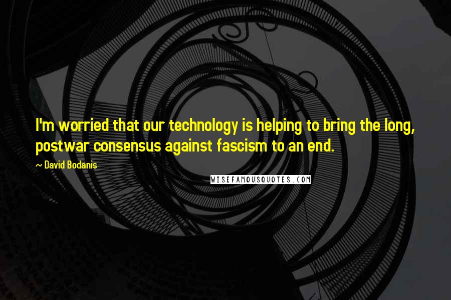 David Bodanis Quotes: I'm worried that our technology is helping to bring the long, postwar consensus against fascism to an end.