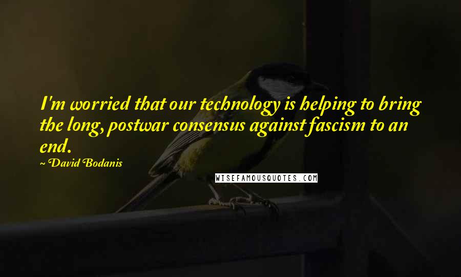 David Bodanis Quotes: I'm worried that our technology is helping to bring the long, postwar consensus against fascism to an end.