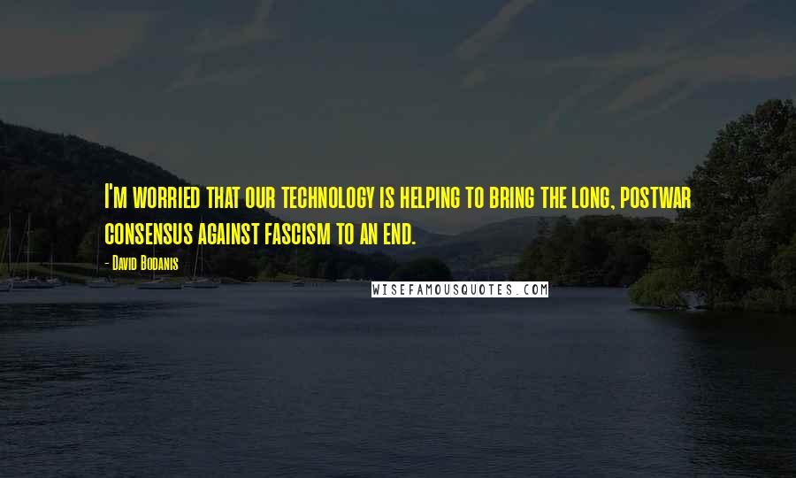 David Bodanis Quotes: I'm worried that our technology is helping to bring the long, postwar consensus against fascism to an end.