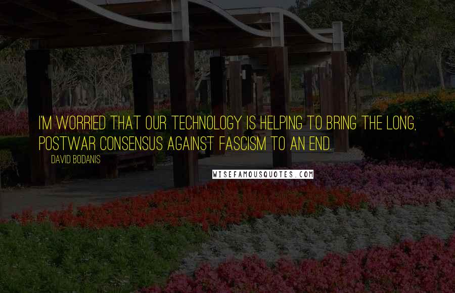 David Bodanis Quotes: I'm worried that our technology is helping to bring the long, postwar consensus against fascism to an end.