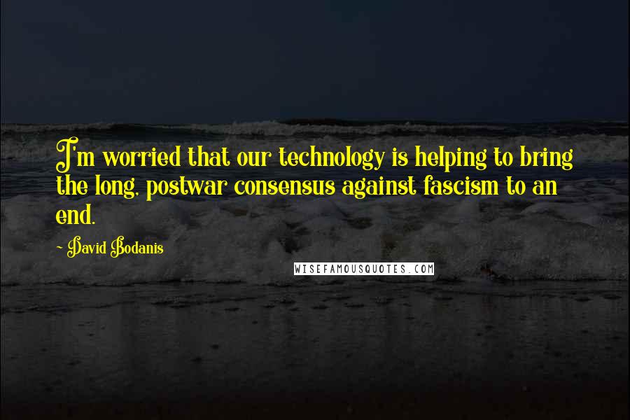 David Bodanis Quotes: I'm worried that our technology is helping to bring the long, postwar consensus against fascism to an end.