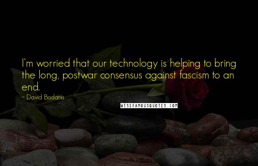 David Bodanis Quotes: I'm worried that our technology is helping to bring the long, postwar consensus against fascism to an end.