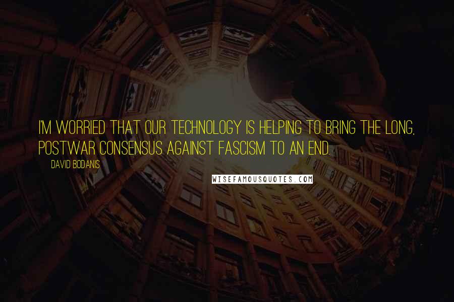 David Bodanis Quotes: I'm worried that our technology is helping to bring the long, postwar consensus against fascism to an end.