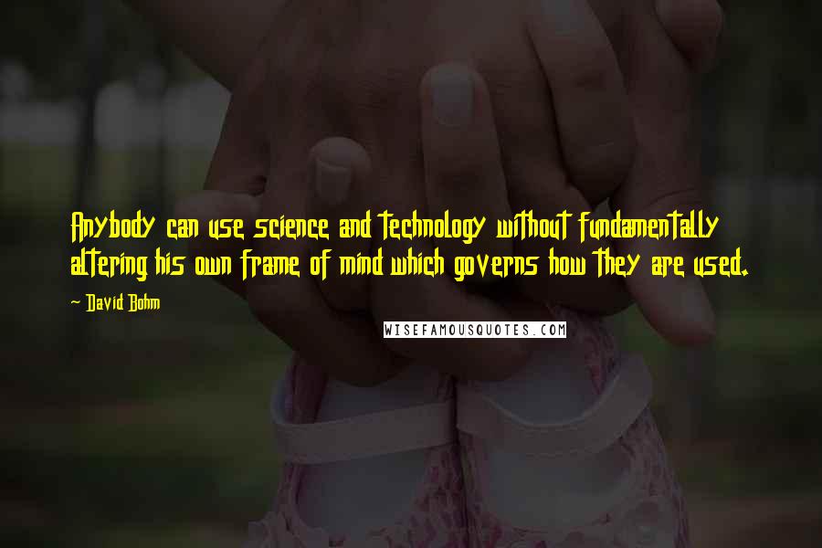 David Bohm Quotes: Anybody can use science and technology without fundamentally altering his own frame of mind which governs how they are used.