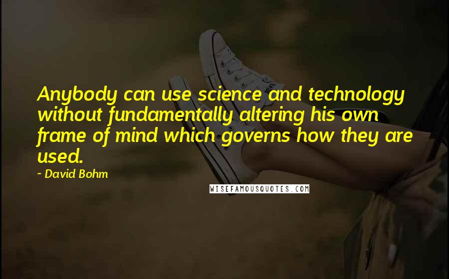 David Bohm Quotes: Anybody can use science and technology without fundamentally altering his own frame of mind which governs how they are used.