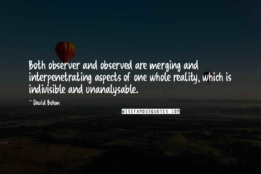 David Bohm Quotes: Both observer and observed are merging and interpenetrating aspects of one whole reality, which is indivisible and unanalysable.