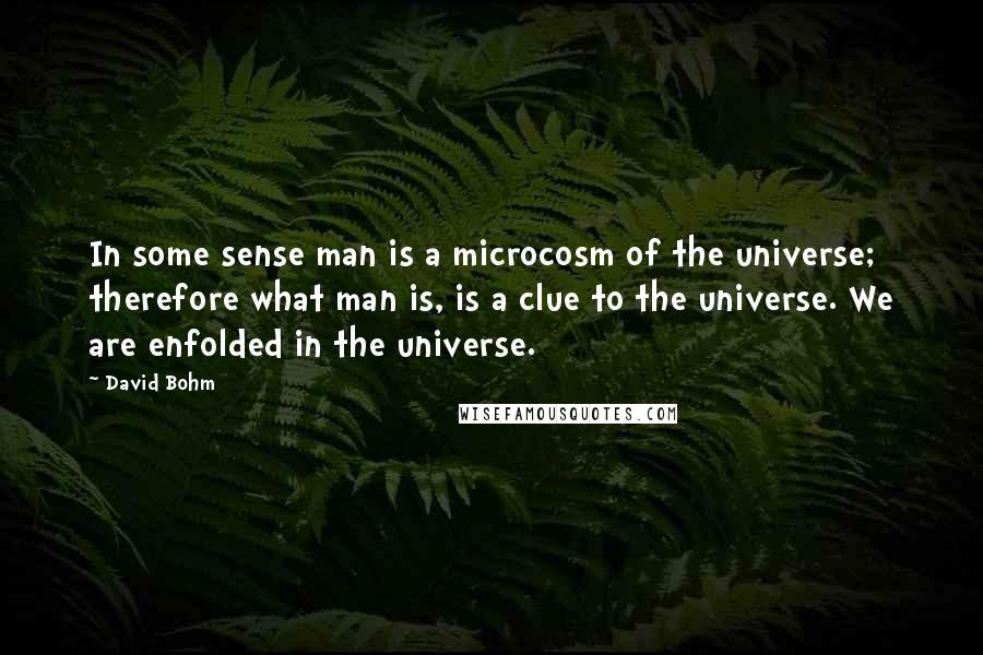 David Bohm Quotes: In some sense man is a microcosm of the universe; therefore what man is, is a clue to the universe. We are enfolded in the universe.