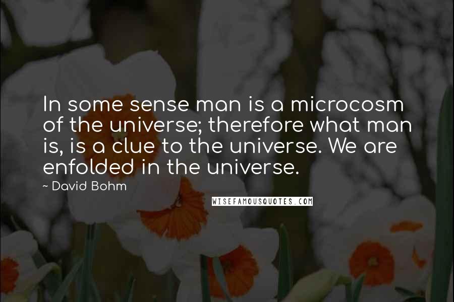 David Bohm Quotes: In some sense man is a microcosm of the universe; therefore what man is, is a clue to the universe. We are enfolded in the universe.
