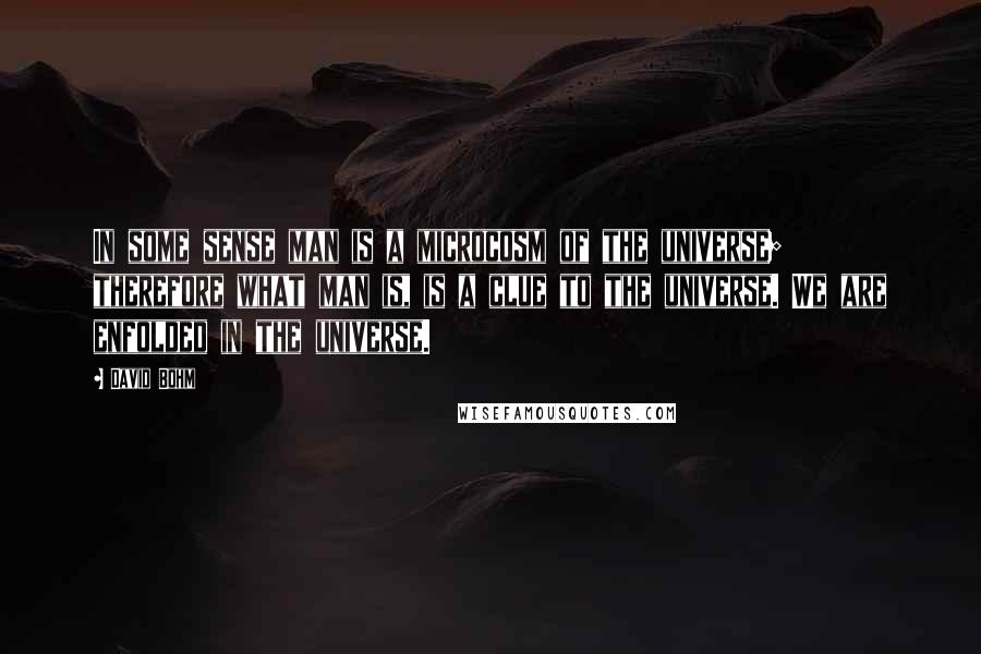 David Bohm Quotes: In some sense man is a microcosm of the universe; therefore what man is, is a clue to the universe. We are enfolded in the universe.