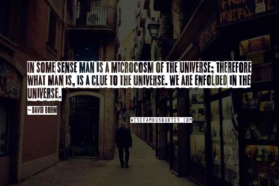 David Bohm Quotes: In some sense man is a microcosm of the universe; therefore what man is, is a clue to the universe. We are enfolded in the universe.