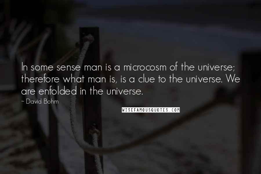 David Bohm Quotes: In some sense man is a microcosm of the universe; therefore what man is, is a clue to the universe. We are enfolded in the universe.