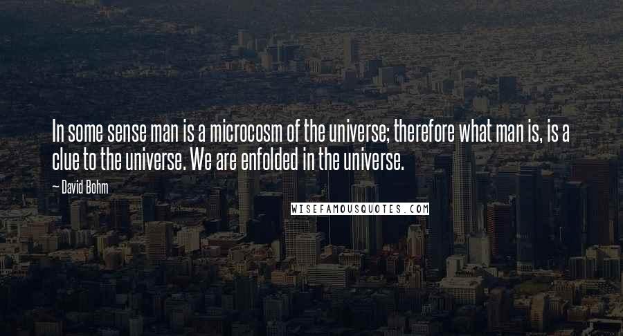 David Bohm Quotes: In some sense man is a microcosm of the universe; therefore what man is, is a clue to the universe. We are enfolded in the universe.