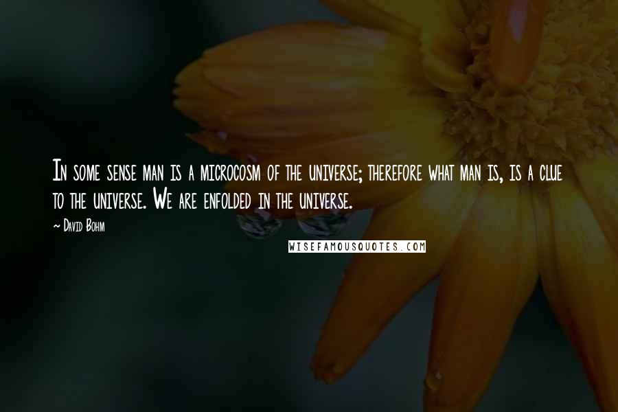 David Bohm Quotes: In some sense man is a microcosm of the universe; therefore what man is, is a clue to the universe. We are enfolded in the universe.