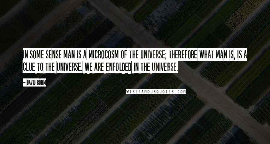 David Bohm Quotes: In some sense man is a microcosm of the universe; therefore what man is, is a clue to the universe. We are enfolded in the universe.