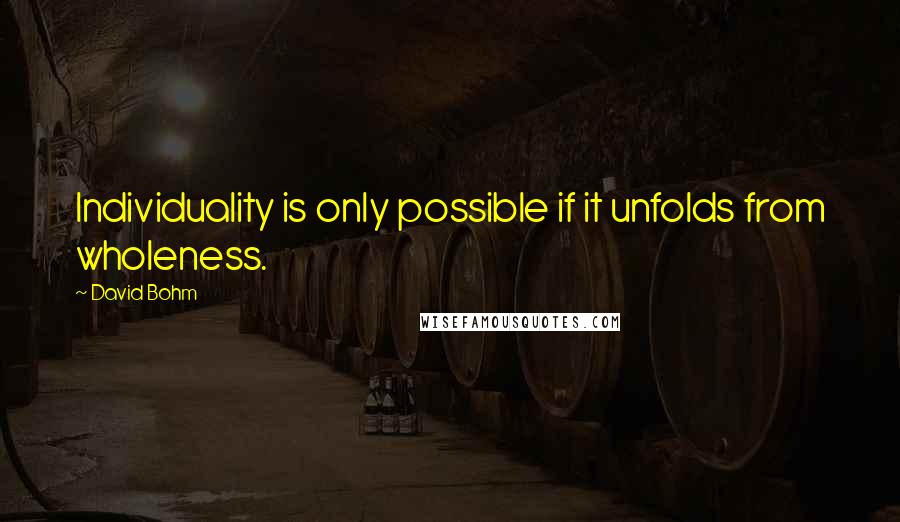 David Bohm Quotes: Individuality is only possible if it unfolds from wholeness.