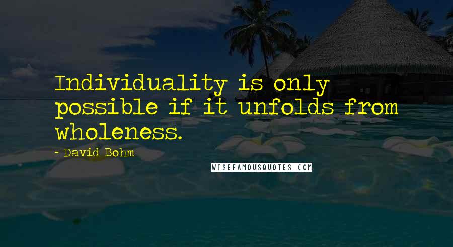 David Bohm Quotes: Individuality is only possible if it unfolds from wholeness.