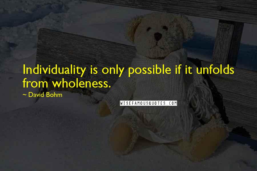 David Bohm Quotes: Individuality is only possible if it unfolds from wholeness.