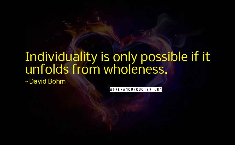 David Bohm Quotes: Individuality is only possible if it unfolds from wholeness.