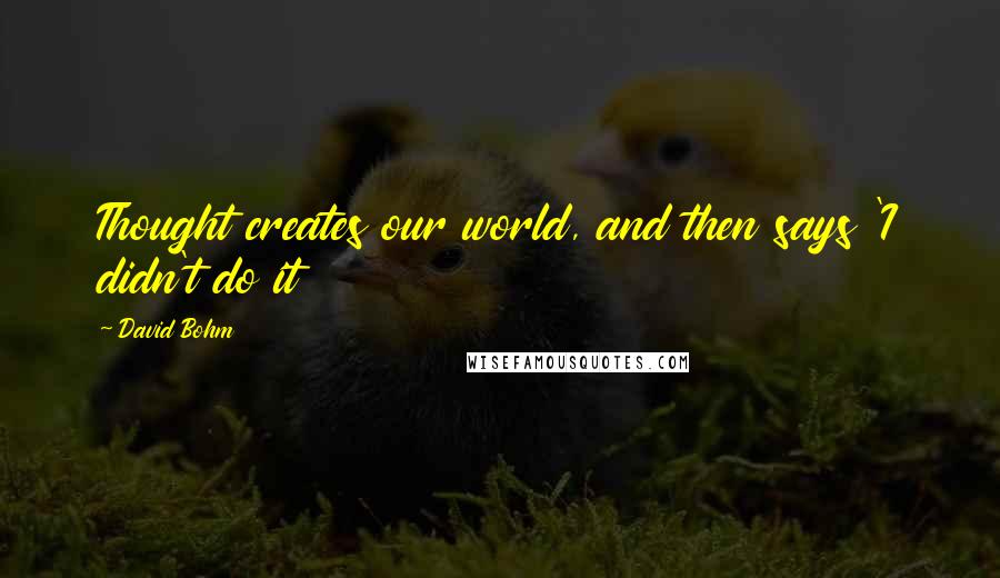 David Bohm Quotes: Thought creates our world, and then says 'I didn't do it