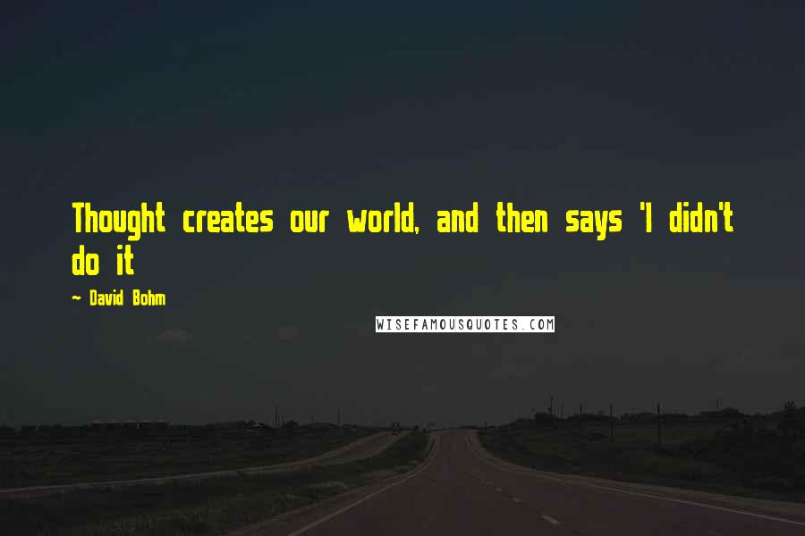 David Bohm Quotes: Thought creates our world, and then says 'I didn't do it