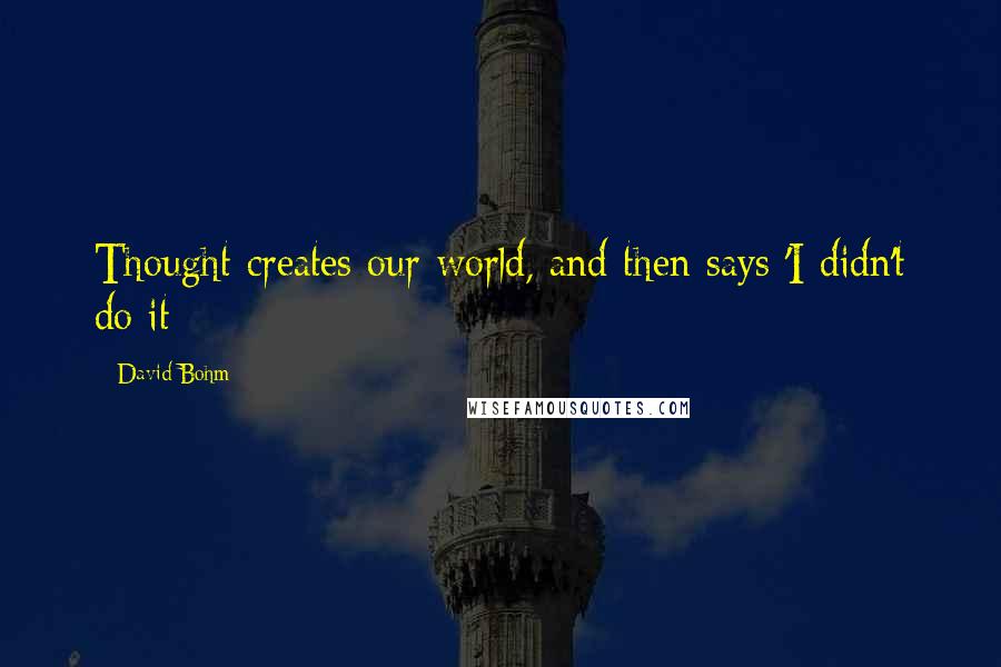 David Bohm Quotes: Thought creates our world, and then says 'I didn't do it