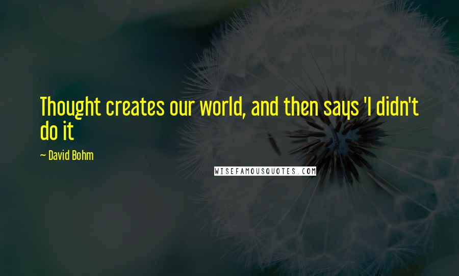 David Bohm Quotes: Thought creates our world, and then says 'I didn't do it