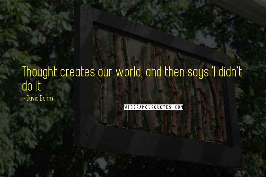 David Bohm Quotes: Thought creates our world, and then says 'I didn't do it