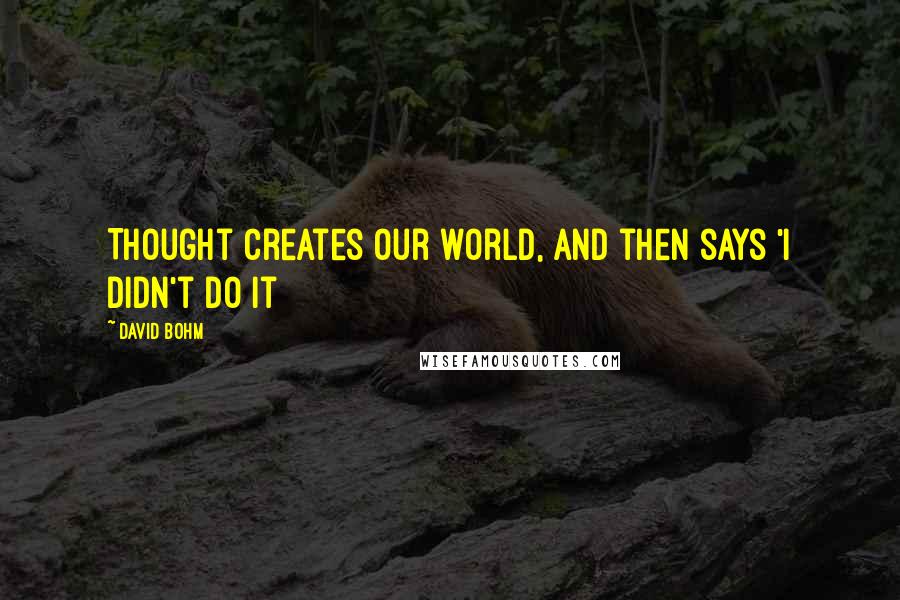 David Bohm Quotes: Thought creates our world, and then says 'I didn't do it