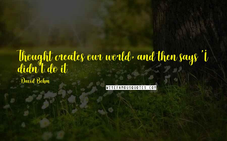 David Bohm Quotes: Thought creates our world, and then says 'I didn't do it