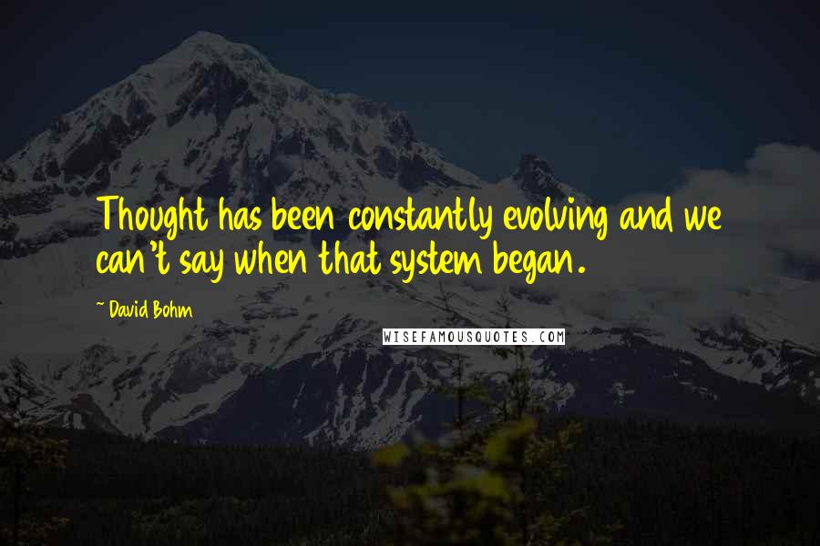 David Bohm Quotes: Thought has been constantly evolving and we can't say when that system began.