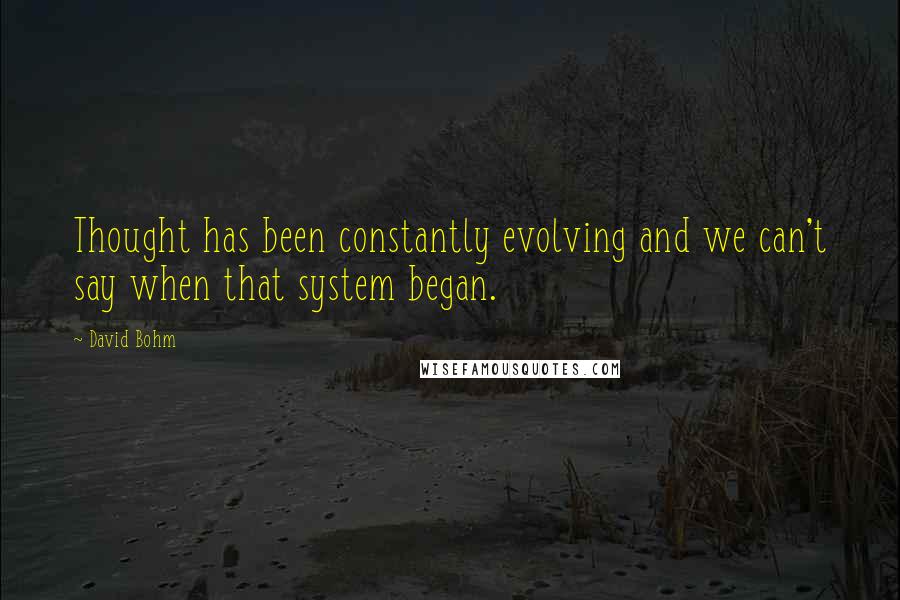 David Bohm Quotes: Thought has been constantly evolving and we can't say when that system began.