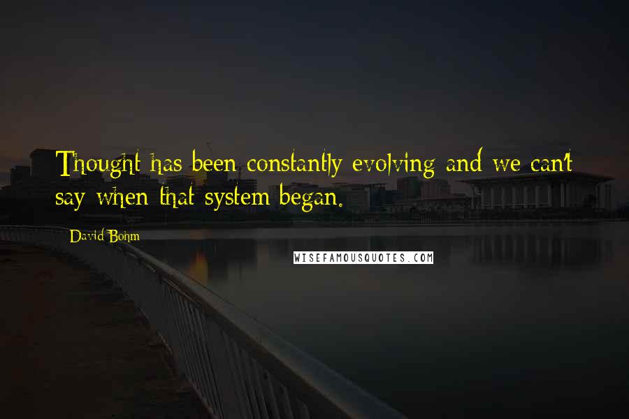 David Bohm Quotes: Thought has been constantly evolving and we can't say when that system began.