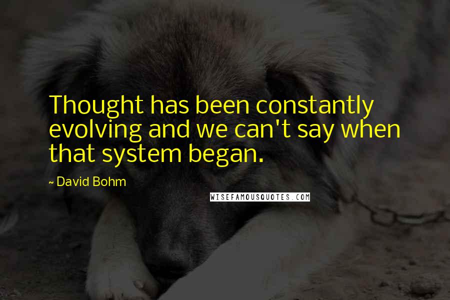 David Bohm Quotes: Thought has been constantly evolving and we can't say when that system began.