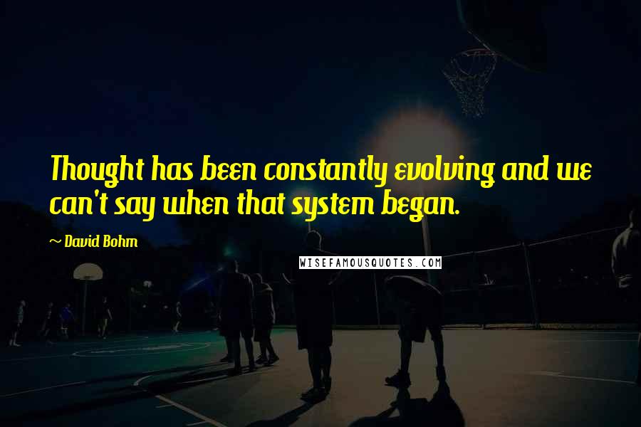 David Bohm Quotes: Thought has been constantly evolving and we can't say when that system began.