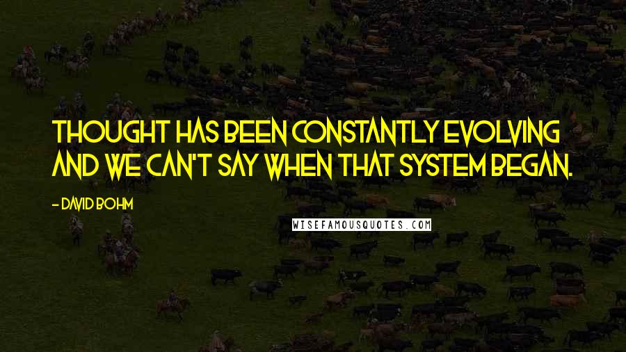 David Bohm Quotes: Thought has been constantly evolving and we can't say when that system began.