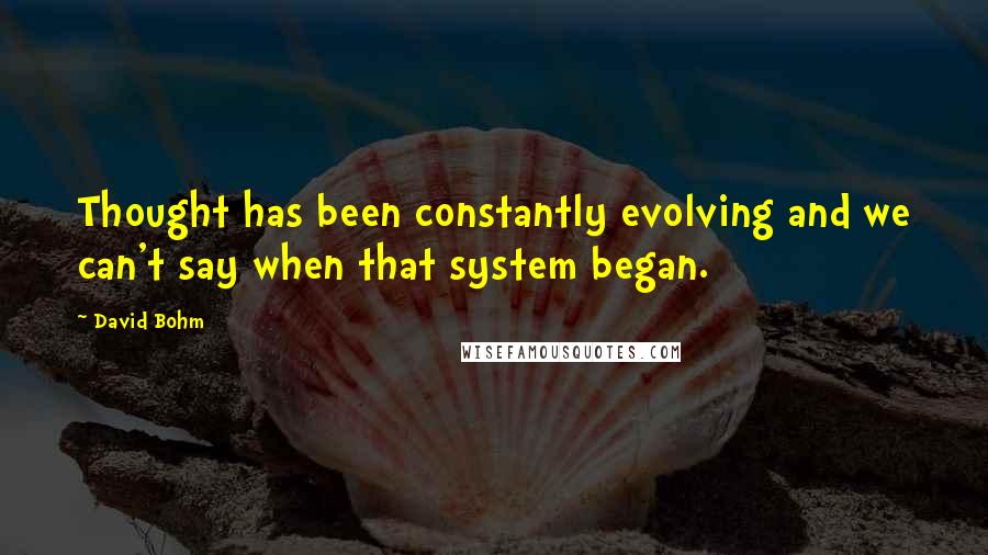 David Bohm Quotes: Thought has been constantly evolving and we can't say when that system began.