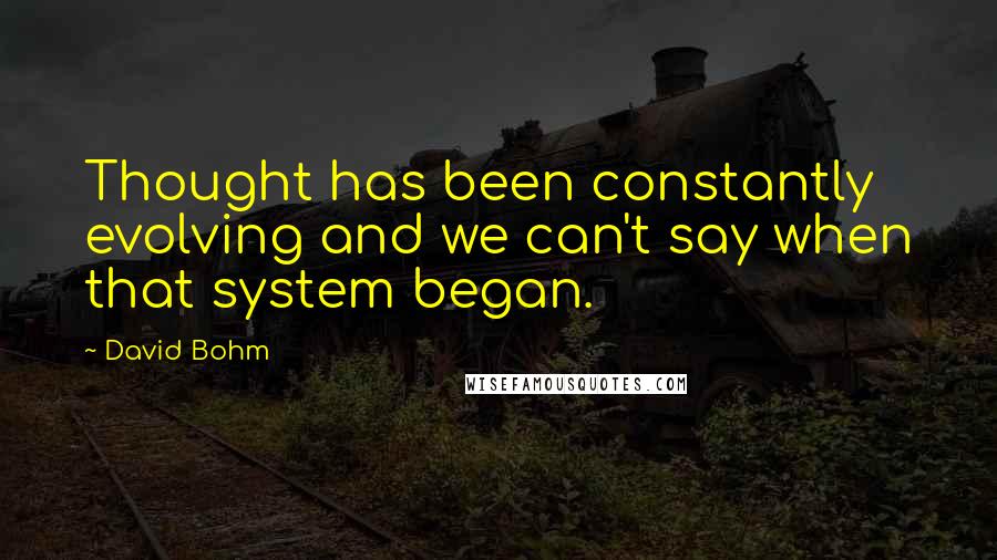 David Bohm Quotes: Thought has been constantly evolving and we can't say when that system began.