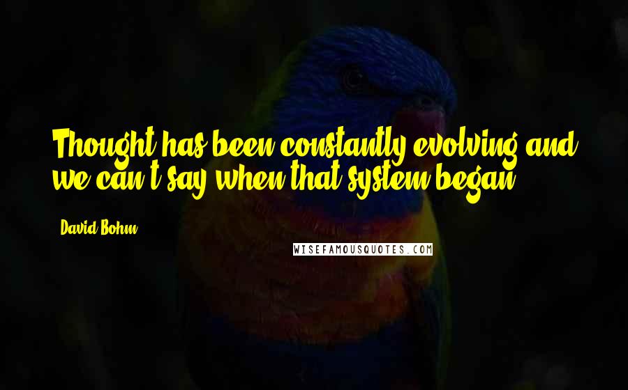 David Bohm Quotes: Thought has been constantly evolving and we can't say when that system began.